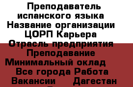 Преподаватель испанского языка › Название организации ­ ЦОРП Карьера › Отрасль предприятия ­ Преподавание › Минимальный оклад ­ 1 - Все города Работа » Вакансии   . Дагестан респ.,Дагестанские Огни г.